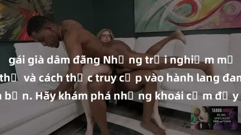 gái già dâm đãng Những trải nghiệm mới lạ với sex tập thể và cách thức truy cập vào hành lang đam mê của bạn. Hãy khám phá những khoái cảm đầy kích thích với tập thể hấp dẫn!