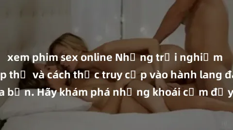 xem phim sex online Những trải nghiệm mới lạ với sex tập thể và cách thức truy cập vào hành lang đam mê của bạn. Hãy khám phá những khoái cảm đầy kích thích với tập thể hấp dẫn!