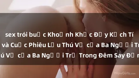 sex trói buộc Khoảnh Khắc Đầy Kịch Tính: Sex  Việt Nam và Cuộc Phiêu Lưu Thú Vị của Ba Người Trẻ Trong Đêm Say Đắm