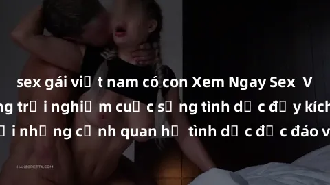 sex gái việt nam có con Xem Ngay Sex  Vietsub Full HD - Cùng trải nghiệm cuộc sống tình dục đầy kích thích với những cảnh quan hệ tình dục độc đáo và mãnh liệt trong bộ phim này!