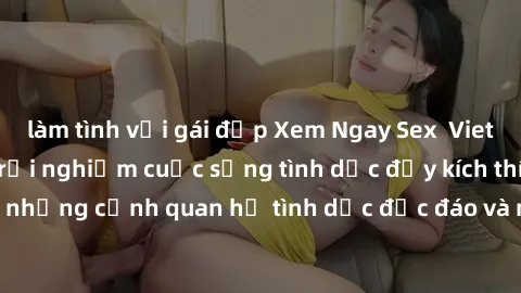 làm tình với gái đẹp Xem Ngay Sex  Vietsub Full HD - Cùng trải nghiệm cuộc sống tình dục đầy kích thích với những cảnh quan hệ tình dục độc đáo và mãnh liệt trong bộ phim này!