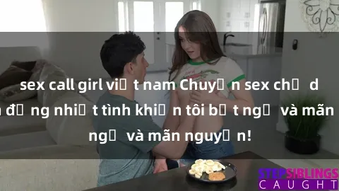 sex call girl việt nam Chuyện sex chị dâu: hành động nhiệt tình khiến tôi bất ngờ và mãn nguyện!
