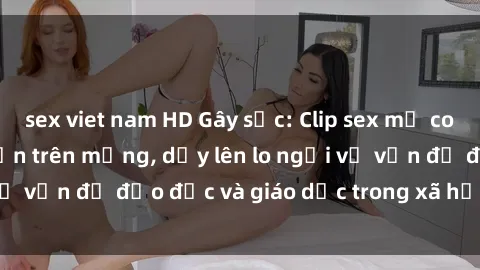 sex viet nam HD Gây sốc: Clip sex mẹ con Việt Nam lan truyền trên mạng, dấy lên lo ngại về vấn đề đạo đức và giáo dục trong xã hội hiện nay.