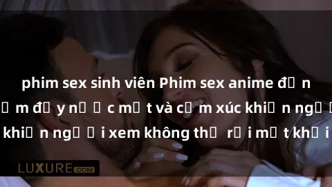 phim sex sinh viên Phim sex anime đỉnh cao: Những tác phẩm đầy nước mắt và cảm xúc khiến người xem không thể rời mắt khỏi màn hình